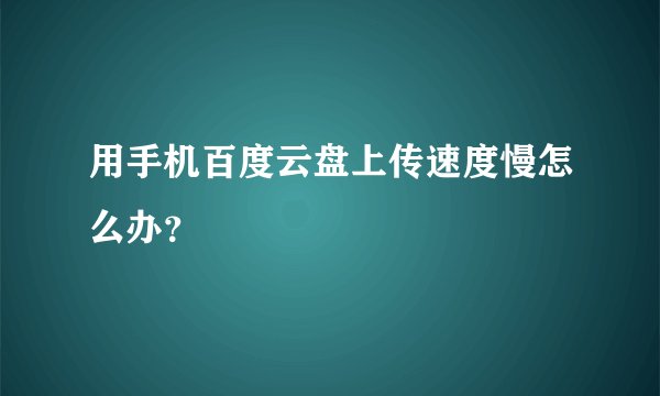 用手机百度云盘上传速度慢怎么办？