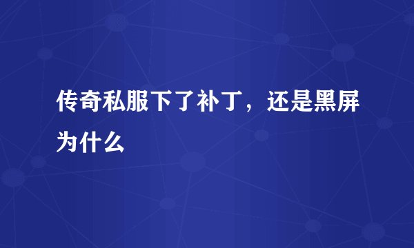 传奇私服下了补丁,还是黑屏为什么