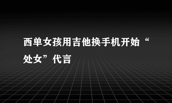 西单女孩用吉他换手机开始“处女”代言
