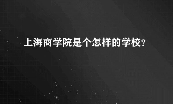 上海商学院是个怎样的学校？
