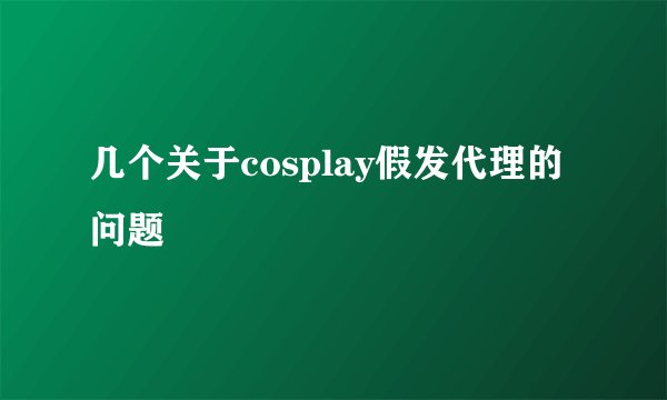 几个关于cosplay假发代理的问题