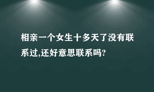 相亲一个女生十多天了没有联系过,还好意思联系吗?