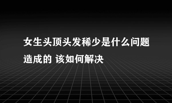 女生头顶头发稀少是什么问题造成的 该如何解决