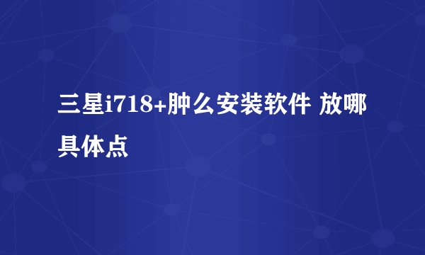 三星i718+肿么安装软件 放哪 具体点