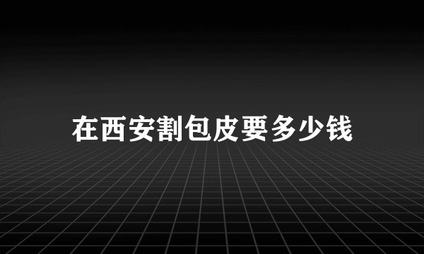 在西安割包皮要多少钱