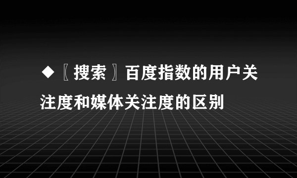 ◆〖搜索〗百度指数的用户关注度和媒体关注度的区别