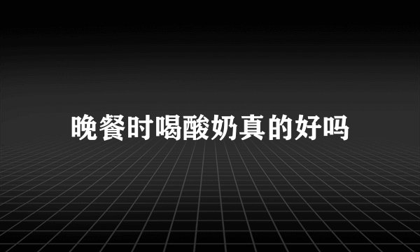晚餐时喝酸奶真的好吗