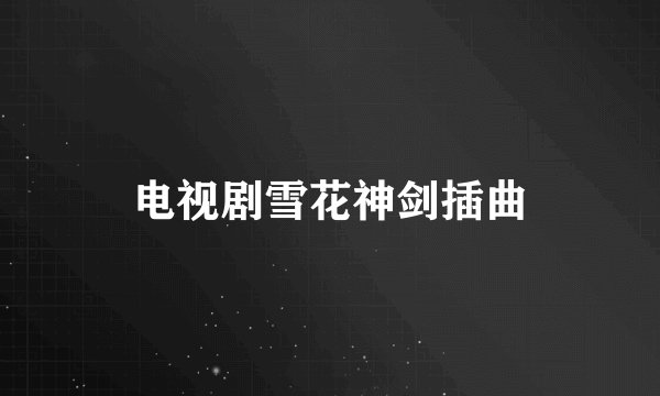 电视剧雪花神剑插曲
