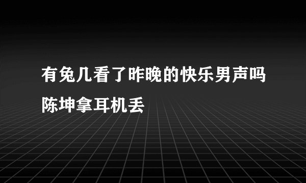 有兔几看了昨晚的快乐男声吗陈坤拿耳机丢