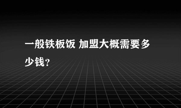 一般铁板饭 加盟大概需要多少钱？