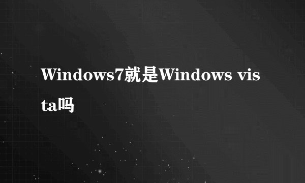 Windows7就是Windows vista吗