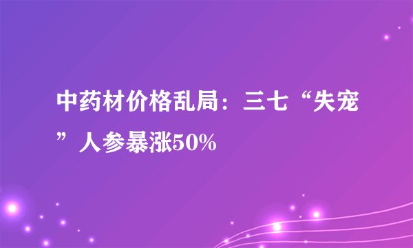 中药材价格乱局:三七“失宠”人参暴涨50%