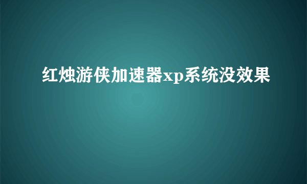 红烛游侠加速器xp系统没效果