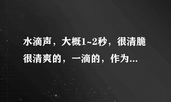 水滴声，大概1~2秒，很清脆很清爽的，一滴的，作为手机短信铃声？