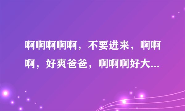 啊啊啊啊啊,不要进来,啊啊啊,好爽爸爸,啊啊啊好大,出水了