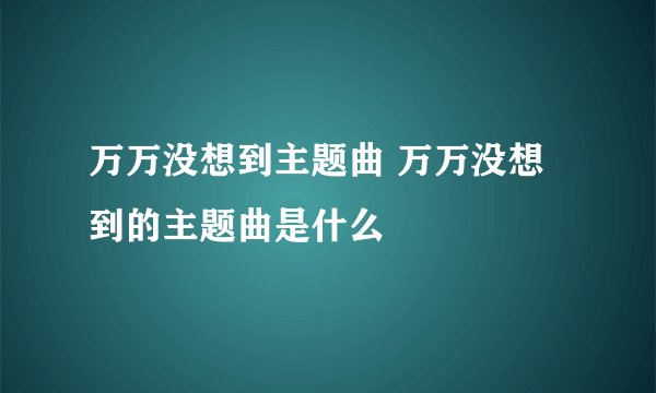 万万没想到主题曲 万万没想到的主题曲是什么