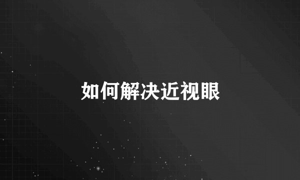如何解决近视眼