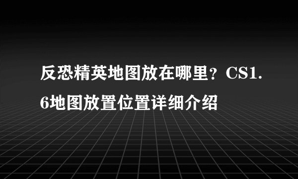 反恐精英地图放在哪里？CS1.6地图放置位置详细介绍