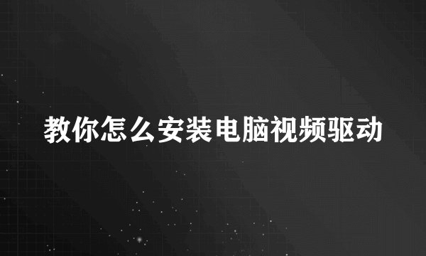 教你怎么安装电脑视频驱动