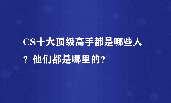 CS十大顶级高手都是哪些人?他们都是哪里的?