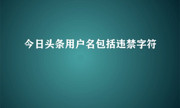 今日头条用户名包括违禁字符