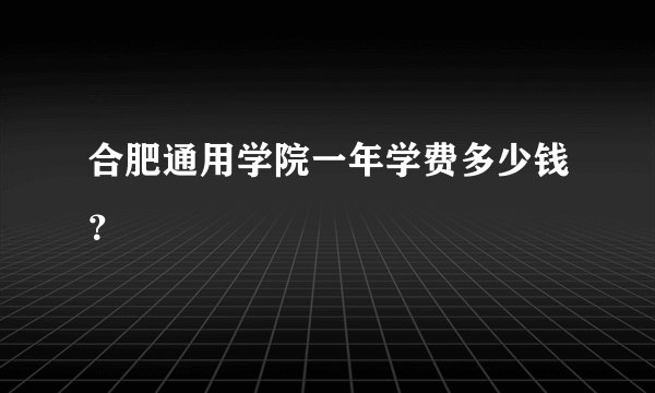 合肥通用学院一年学费多少钱？