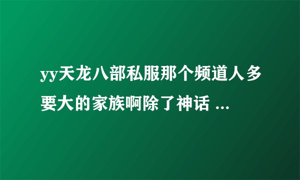 yy天龙八部私服那个频道人多要大的家族啊除了神话 CK之外还有什么
