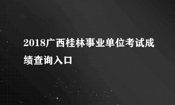 2018广西桂林事业单位考试成绩查询入口
