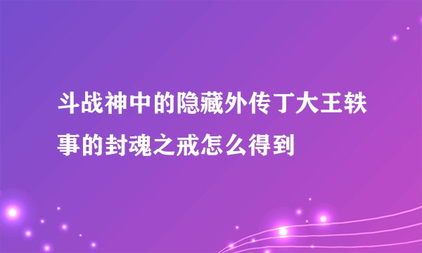 斗战神中的隐藏外传丁大王轶事的封魂之戒怎么得到