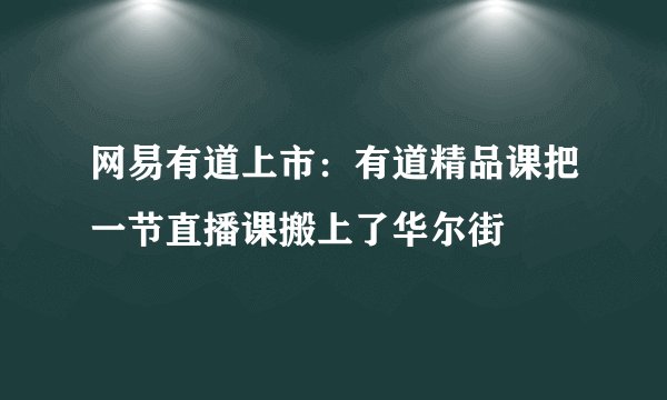 网易有道上市:有道精品课把一节直播课搬上了华尔街