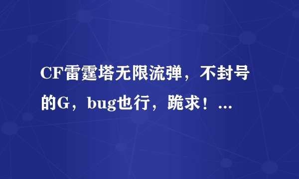 CF雷霆塔无限流弹，不封号的G，bug也行，跪求！！！要详细教程！！！谢谢了！给大家拜年！！！！！