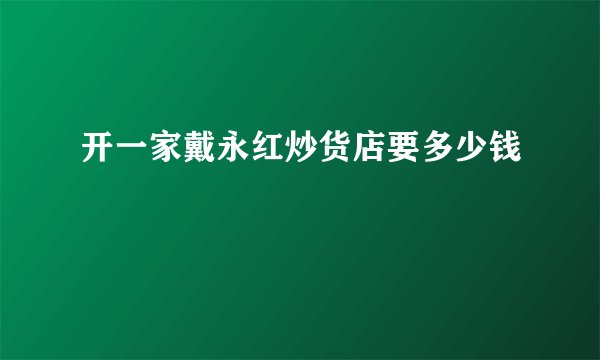 开一家戴永红炒货店要多少钱