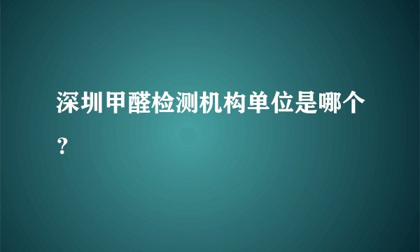 深圳甲醛检测机构单位是哪个？