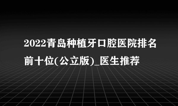 2022青岛种植牙口腔医院排名前十位(公立版)_医生推荐