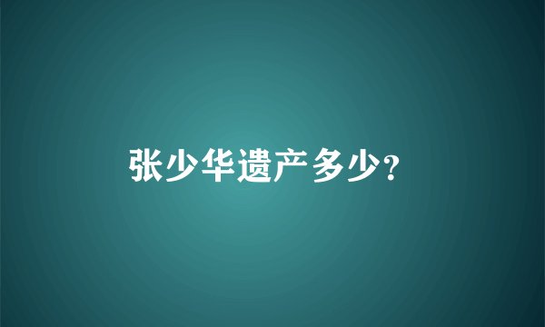张少华遗产多少？