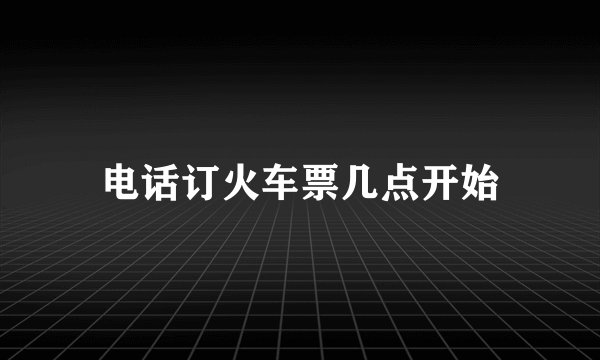 电话订火车票几点开始