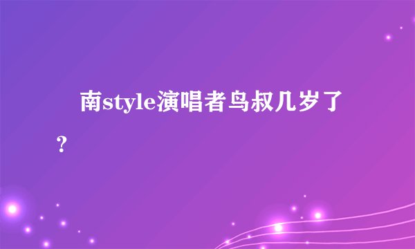 冮南style演唱者鸟叔几岁了?