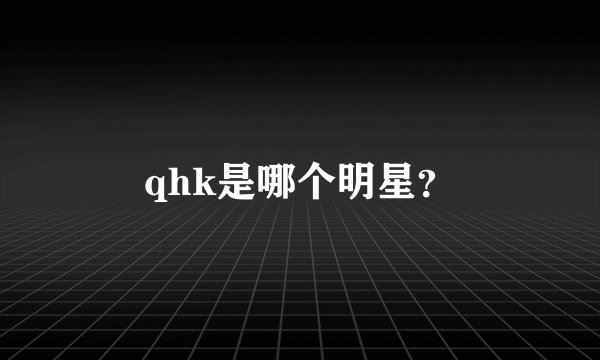 qhk是哪个明星?
