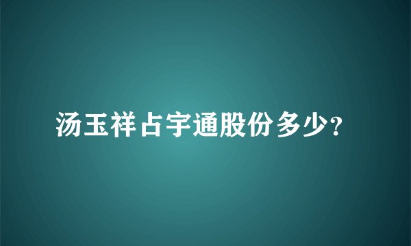汤玉祥占宇通股份多少？