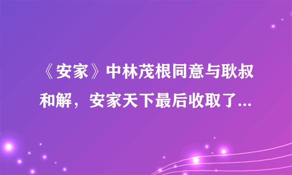 《安家》中林茂根同意与耿叔和解,安家天下最后收取了2个点的佣