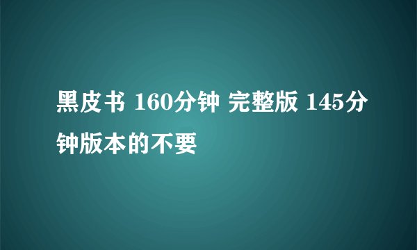 黑皮书 160分钟 完整版 145分钟版本的不要