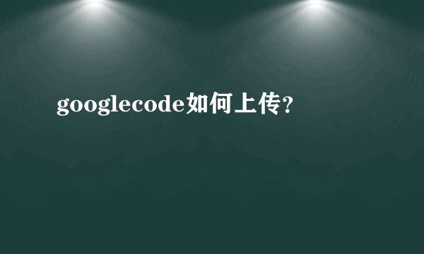 googlecode如何上传？