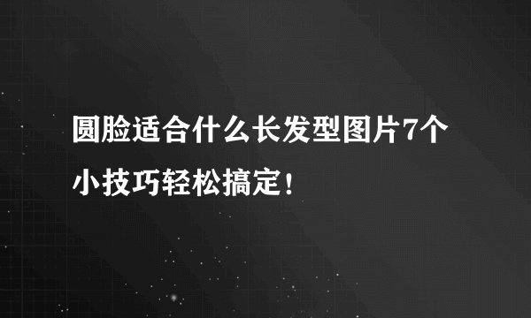 圆脸适合什么长发型图片7个小技巧轻松搞定！