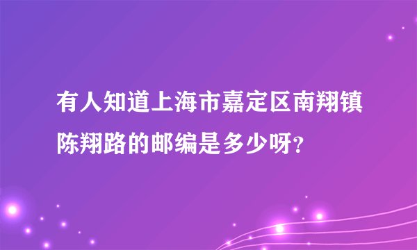 有人知道上海市嘉定区南翔镇陈翔路的邮编是多少呀？