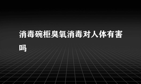消毒碗柜臭氧消毒对人体有害吗