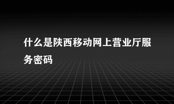 什么是陕西移动网上营业厅服务密码