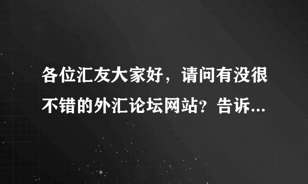 各位汇友大家好，请问有没很不错的外汇论坛网站？告诉我网站，谢谢