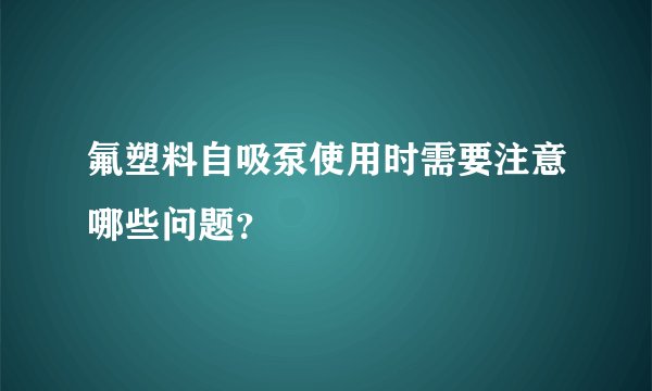氟塑料自吸泵使用时需要注意哪些问题？