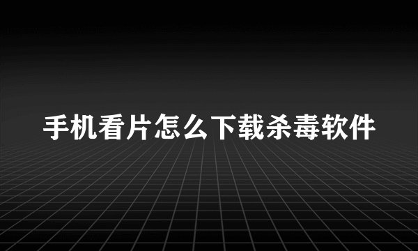 手机看片怎么下载杀毒软件