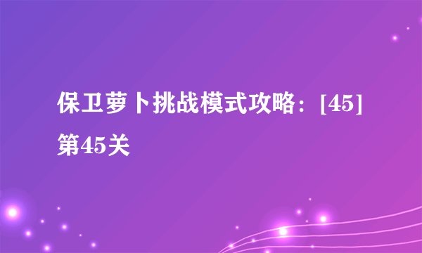 保卫萝卜挑战模式攻略：[45]第45关